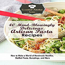 40 Mind-Blowingly Delicious Artisan Pasta Recipes: How to Make a World of Handmade Noodles, Stuffed Pasta, Dumplings, and More: The Essential Kitchen Series, Book 135