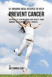 61 Organic Meal Recipes to Help Prevent Cancer: Naturally Strengthen and Boost Your Immune System to Fight Cancer