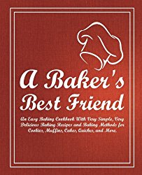 A Baker’s Best Friend: An Easy Baking Cookbook With Very Simple, Very Delicious Baking Recipes and Baking Methods for Cookies, Muffins, Cakes, Quiches, and More