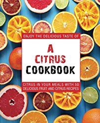 A Citrus Cookbook: Enjoy the Delicious Tastes of Citrus In Your Meals With 50 Delicious Fruit and Citrus Recipes