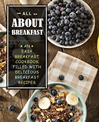 All About Breakfast: An Easy Breakfast Cookbook Filled With Delicious Breakfast Recipes