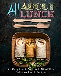 All About Lunch: An Easy Lunch Cookbook Filled With Delicious Lunch Recipes