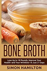 Bone Broth: Lose Up to 18 Pounds, Reverse Wrinkles and Improve Your Health in Just 3 Weeks
