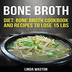 Bone Broth: Recipes to Lose 15 lbs, Reverse Aging, Improve Your Health & Reduce Wrinkles