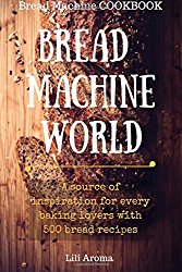 Bread Machine World: A Source Of Inspiration For Every Baking Lovers With 500 Bread Recipes