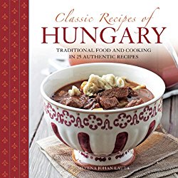 Classic Recipes Of Hungary: Traditional Food And Cooking In 25 Authentic Dishes