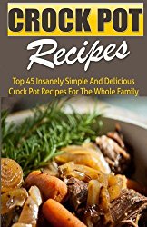 Crock Pot Recipes: Top 45 Insanely Simple And Delicious Crock Pot Recipes For The Whole Family
