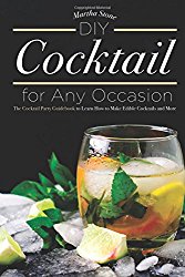 DIY Cocktails for Any Occasion: The Cocktail Party Guidebook to Learn How to Make Edible Cocktails and More