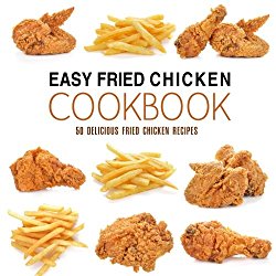 Easy Fried Chicken Cookbook: 50 Delicious Fried Chicken Recipes