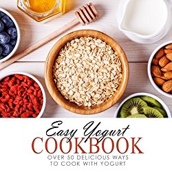 Easy Yogurt Cookbook: Over 50 Delicious Ways to Cook with Yogurt