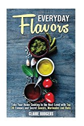 Everyday Flavors: Take Your Home Cooking to the Next Level with Top 30 Famous and Secret Sauces, Marinades and Rubs (Sauces & Spices)
