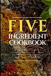 Five Ingredient Cookbook: 50 Amazingly Simple 5 ingredient recipes – Make Delicious Dishes Using 5 ingredients or less