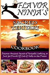 Flavor Ninja’s Sacred Teriyaki Cookbook: Discover Ancient Secrets of Teriyaki Cooking, or Just Get Drunk Off Lots of Sake in the Process (The Flavor Ninja) (Volume 2)