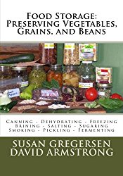 Food Storage: Preserving Vegetables, Grains, and Beans: Canning – Dehydrating – Freezing – Brining – Salting – Sugaring – Smoking – Pickling – Fermenting