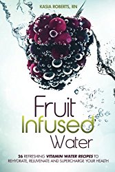 Fruit Infused Water: 26 Refreshing Vitamin Water Recipes to Rehydrate, Rejuvenate and Supercharge Your Health