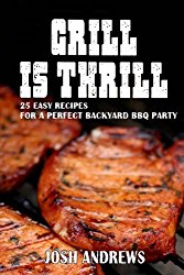 Grill Is Thrill: 25 Easy Recipes For A Perfect Backyard BBQ Party