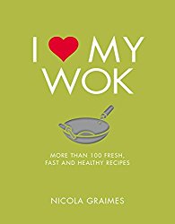 I Love My Wok: More Than 100 Fresh, Fast and Healthy Recipes