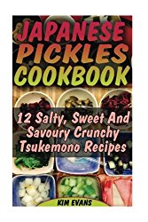 Japanese Pickles Cookbook: 25 Salty, Sweet And Savoury Crunchy Tsukemono Recipes: (Salting and Pickling for Beginners, Best Pickling Recipes) (Canning And Preserving)