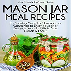 Mason Jar Meal Recipes: 30 Amazing Meals for Mason Jars or Containers to Enjoy Yourself or Serve as Beautiful Gifts