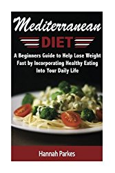 Mediterranean Diet: A Beginners Guide to Help Lose Weight Fast by Incorporating Healthy Eating Into Your Daily Life (Achieve Amazing Health with … to Prepare Homemade Mediterranean Recipes)