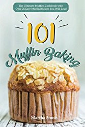 Muffin Baking 101: The Ultimate Muffins Cookbook with Over 25 Easy Muffin Recipes You Will Love!