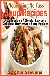 Nourishing No Fuss Soup Recipes: A Collection of Simple, Easy and Delicious Homemade Soup Recipes