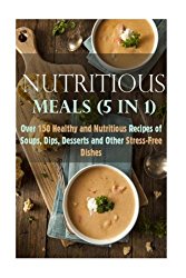 Nutritious Meals  (5 in 1): Over 150 Healthy and Nutritious Recipes of Soups, Dips, Desserts and Other Stress-Free Dishes (Healthy Homemade Meals)