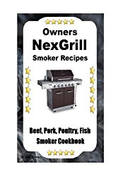 Owners NexGrill Smoker Recipes: Beef-Pork-Poultry-Fish Smoker Cookbook (Volume 1)