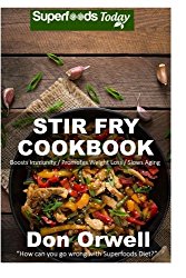 Stir Fry Cookbook: Over 90 Quick & Easy Gluten Free Low Cholesterol Whole Foods Recipes full of Antioxidants & Phytochemicals (Natural Weight Loss Transformation) (Volume 100)