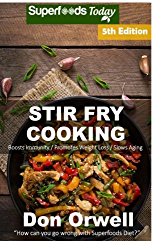 Stir Fry Cooking: Over 80 Quick & Easy Gluten Free Low Cholesterol Whole Foods Recipes full of Antioxidants & Phytochemicals (Natural Weight Loss Transformation) (Volume 100)