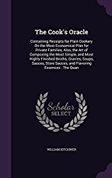 The Cook’s Oracle: Containing Receipts for Plain Cookery on the Most Economical Plan for Private Families, Also, the Art of Composing the Most Simple, … Sauces, and Flavoring Essences: The Quan
