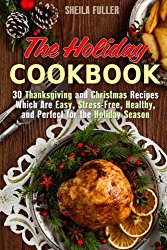 The Holiday Cookbook: 30 Thanksgiving and Christmas Recipes Which Are Easy, Stress-Free, Healthy, and Perfect for the Holiday Season (Holiday Recipes)