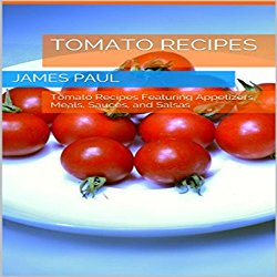 Tomato Recipes: Tomato Recipes Featuring Appetizers, Meals, Sauces, and Salsas