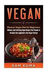 Vegan: Mexican Vegan Diet for Beginners: Delicious, Soul-Satisfying Vegan Recipes (from Tamales to Tostadas) that supplements a Raw Vegan Lifestyle … Vegan and Vegetarian Beginners) (Volume 1)