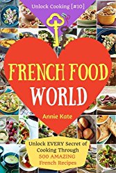 Welcome to French Food World: Unlock EVERY Secret of Cooking Through 500 AMAZING French Recipes (French Cookbook, French Macaron Cookbook, French … (Unlock Cooking, Cookbook [#10]) (Volume 10)