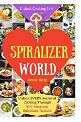 Welcome to Spiralizer World: Unlock EVERY Secret of Cooking Through 500 AMAZING Spiralizer Recipes (Spiralizer Cookbook, Vegetable Pasta Recipes, … ) (Unlock Cooking, Cookbook [#4]) (Volume 4)
