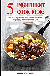 5 Ingredient Cookbook: Fast and Easy Recipes With 5 or Less Ingredients Inspired by The Mediterranean Diet: Everyday Cooking for Busy People on a Budget (Mediterranean Diet for Beginners)