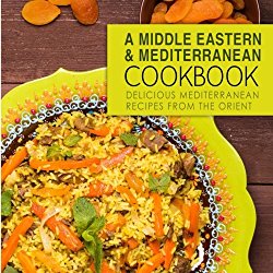 A Middle Eastern and Mediterranean Cookbook: Delicious Mediterranean Recipes from the Orient