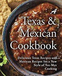 A Texas Mexican Cookbook: Delicious Texas Recipes and Mexican Recipes for a New Style of Tex Mex Cooking