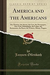 America and the Americans: The Theatres, the Streets, the Cars, the Newspapers, New York, Philadelphia, the Ladies, the Restaurants, the Races, the Waiters, Albany, Niagara (Classic Reprint)