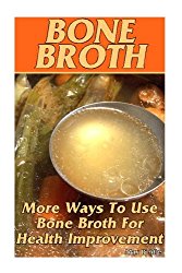 Bone Broth: More Ways To Use Bone Broth For Health Improvement: (Bone Broth, Bone Broth Diet, Bone Broth Recipes)