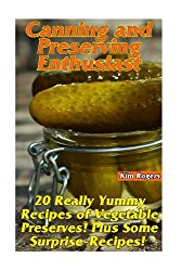 Canning and Preserving Enthusiast: 20 Really Yummy Recipes of Vegetable Preserves! Plus Some Surprise-Recipes!: (Canning Recipes for Beginners, Canning Guide)