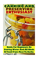 Canning and Preserving Enthusiast: Guide For Beginners On Storing Water And All Kinds Of Food From Meat To Herbs: (Canning Recipes for Beginners, Canning Guide)