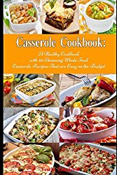 Casserole Cookbook: A Healthy Cookbook with 50 Amazing Whole Food Casserole Recipes That are Easy on the Budget: Dump Dinners and One-Pot Meals (Healthy Cooking and Eating)