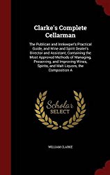 Clarke’s Complete Cellarman: The Publican and Innkeeper’s Practical Guide, and Wine and Spirit Dealer’s Director and Assistant, Containing the Most … Spirits, and Malt Liquors, the Composition A