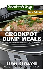 Crockpot Dump Meals: Over 150 Quick & Easy Gluten Free Low Cholesterol Whole Foods Recipes full of Antioxidants & Phytochemicals (Slow Cooking Natural Weight Loss Transformation) (Volume 4)