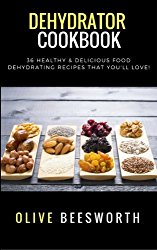 Dehydrator Cookbook: 36 Healthy & Delicious Food Dehydrating Recipes That You’ll Love!