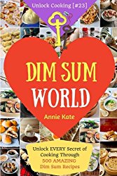 Dim Sum World: Unlock EVERY Secret of Cooking Through 500 AMAZING Dim Sum Recipes (Dim Sum Cookbook, Vegetarian Dim Sum, Dim Sum Book, Chinese Dim Sum,..) (Unlock Cooking, Cookbook [#23]) (Volume 23)