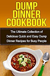 Dump Dinners Cookbook: The Ultimate Collection of Delicious Quick and Easy Dump Dinner Recipes for Busy People