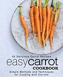 Easy Carrot Cookbook: 50 Delicious Carrot Recipes; Simple Methods and Techniques for Cooking with Carrots